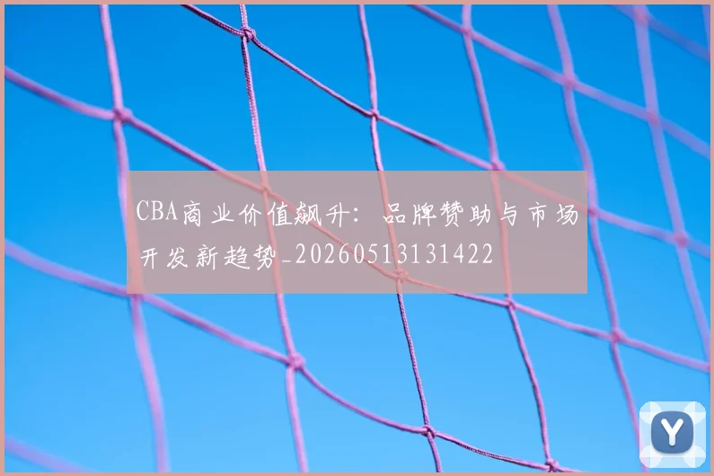 CBA商业价值飙升：品牌赞助与市场开发新趋势_20260513131422