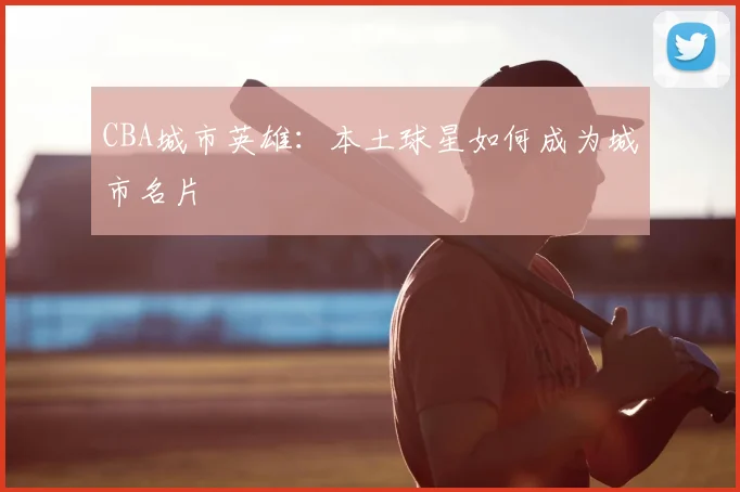 CBA城市英雄:本土球星如何成为城市名片