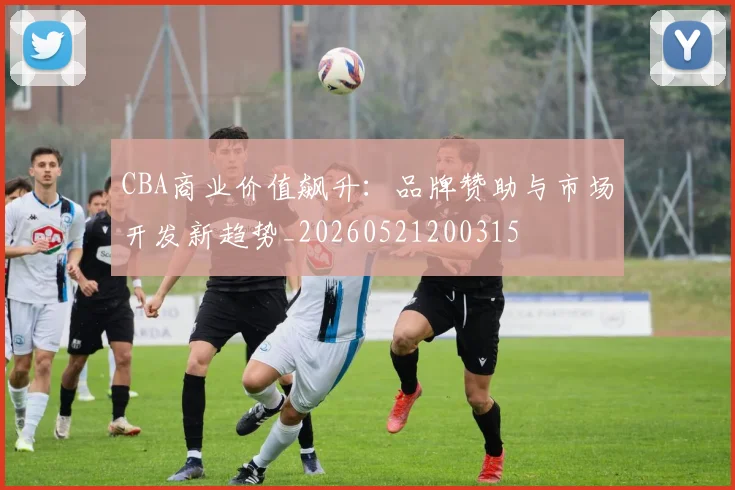 CBA商业价值飙升：品牌赞助与市场开发新趋势_20260521200315