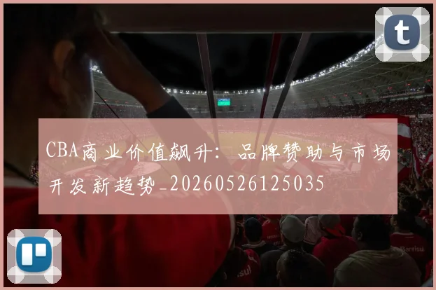 CBA商业价值飙升：品牌赞助与市场开发新趋势_20260526125035