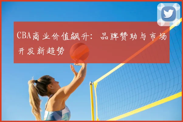 CBA商业价值飙升：品牌赞助与市场开发新趋势