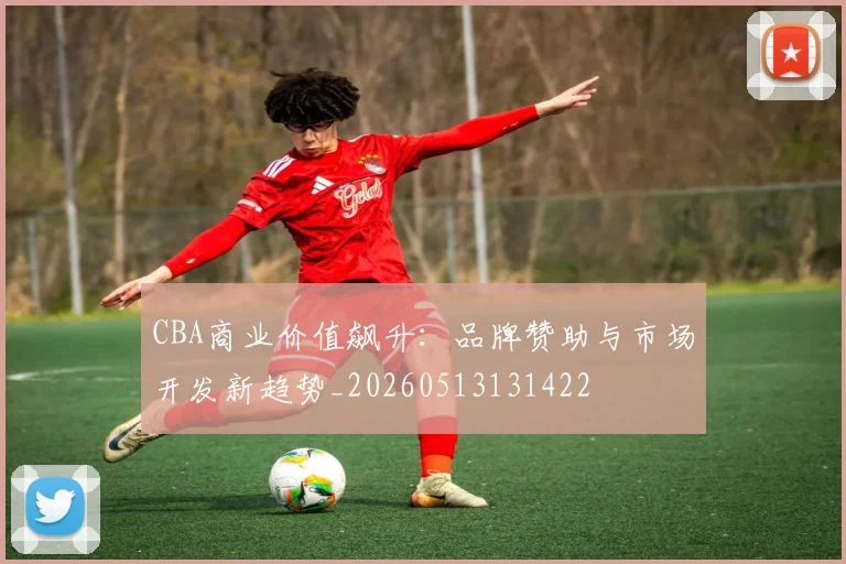 CBA商业价值飙升：品牌赞助与市场开发新趋势_20260513131422