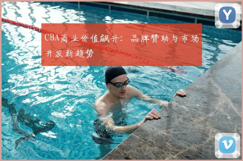 CBA商业价值飙升：品牌赞助与市场开发新趋势