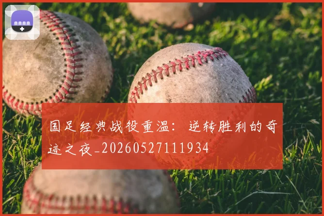 国足经典战役重温:逆转胜利的奇迹之夜_20260527111934