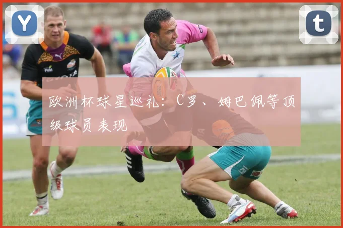 欧洲杯球星巡礼:C罗、姆巴佩等顶级球员表现