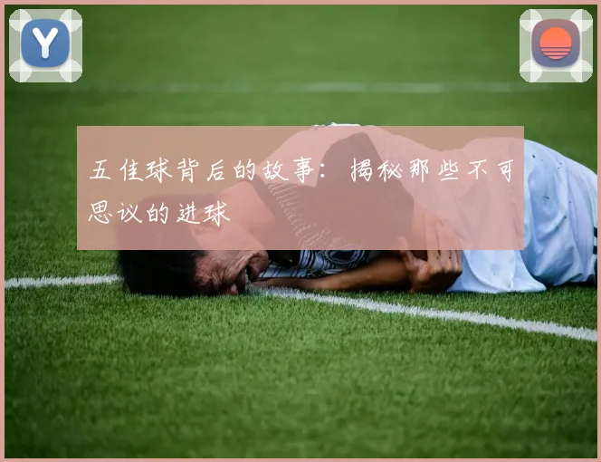 五佳球背后的故事：揭秘那些不可思议的进球