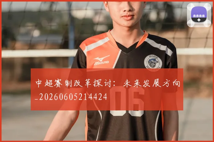 中超赛制改革探讨：未来发展方向_20260605214424