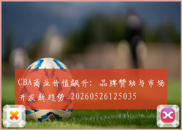 CBA商业价值飙升:品牌赞助与市场开发新趋势_20260526125035