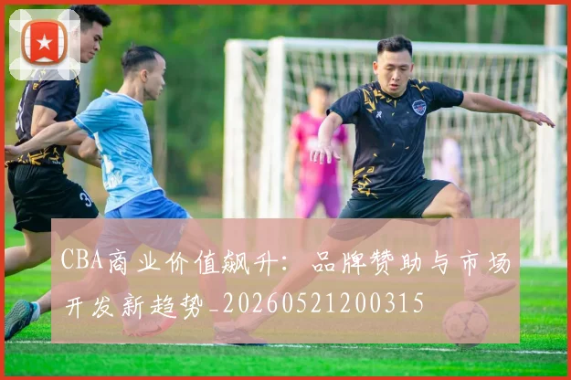 CBA商业价值飙升：品牌赞助与市场开发新趋势_20260521200315
