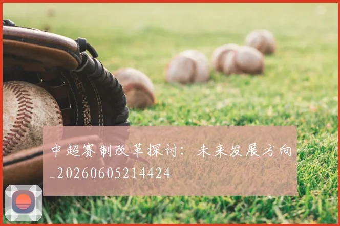 中超赛制改革探讨：未来发展方向_20260605214424